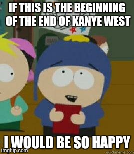 Craig Would Be So Happy | IF THIS IS THE BEGINNING OF THE END OF KANYE WEST; I WOULD BE SO HAPPY | image tagged in craig would be so happy,AdviceAnimals | made w/ Imgflip meme maker