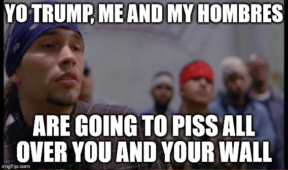 YO TRUMP, ME AND MY HOMBRES ARE GOING TO PISS ALL OVER YOU AND YOUR WALL | made w/ Imgflip meme maker