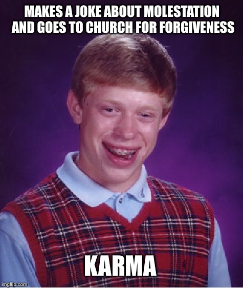 Very Bad Luck Brian | MAKES A JOKE ABOUT MOLESTATION AND GOES TO CHURCH FOR FORGIVENESS; KARMA | image tagged in memes,bad luck brian,lol,funny,funny memes | made w/ Imgflip meme maker