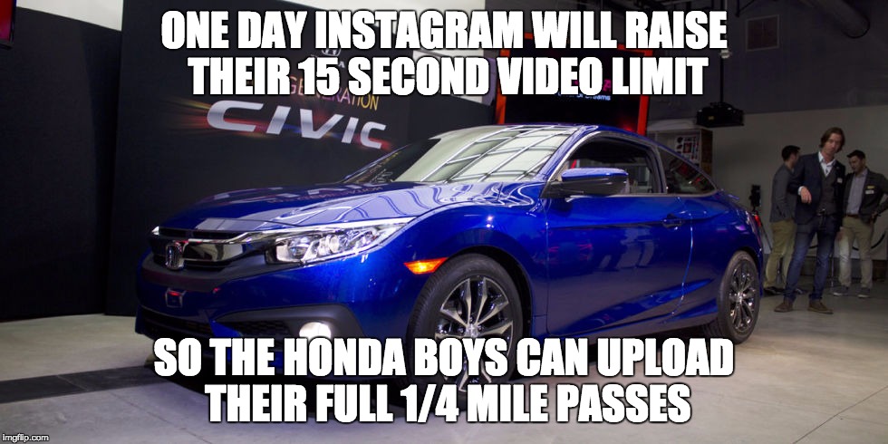 ONE DAY INSTAGRAM WILL RAISE THEIR 15 SECOND VIDEO LIMIT; SO THE HONDA BOYS CAN UPLOAD THEIR FULL 1/4 MILE PASSES | image tagged in honda,fanboy,slow racing | made w/ Imgflip meme maker
