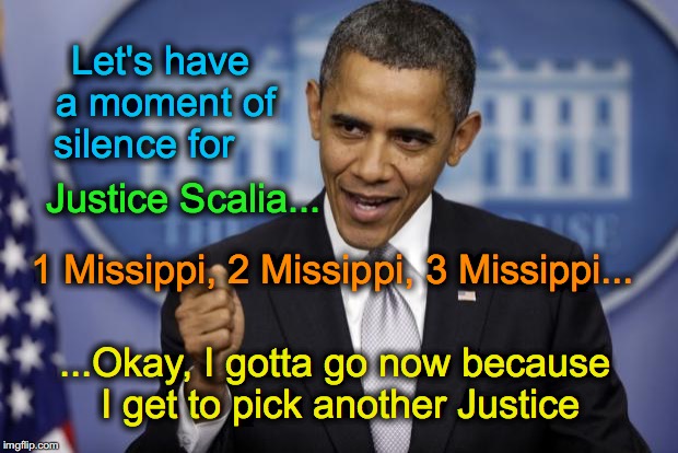 that was quick | Let's have a moment of silence for; Justice Scalia... 1 Missippi, 2 Missippi, 3 Missippi... ...Okay, I gotta go now because I get to pick another Justice | image tagged in barack obama | made w/ Imgflip meme maker