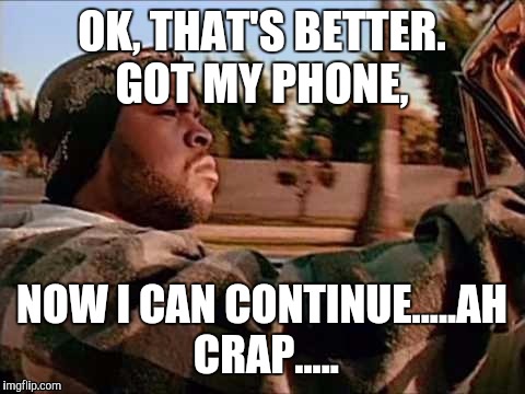 OK, THAT'S BETTER. GOT MY PHONE, NOW I CAN CONTINUE.....AH CRAP..... | made w/ Imgflip meme maker