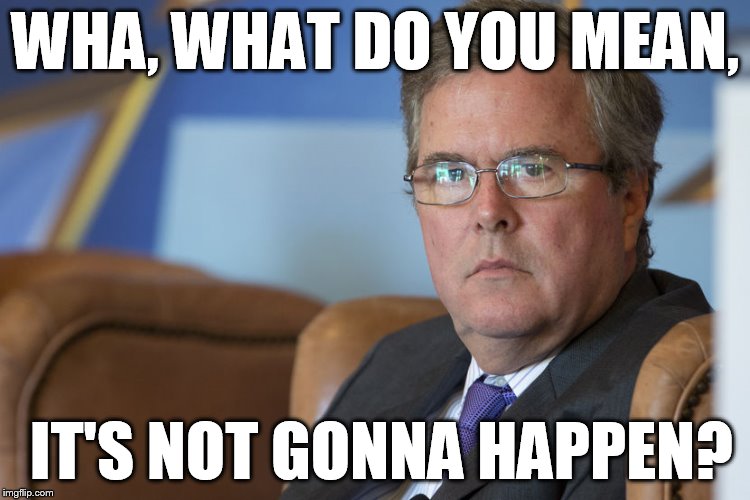WHA, WHAT DO YOU MEAN, IT'S NOT GONNA HAPPEN? | image tagged in jeb | made w/ Imgflip meme maker