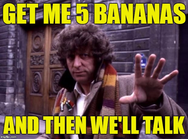 dr who no questions | GET ME 5 BANANAS AND THEN WE'LL TALK | image tagged in dr who no questions | made w/ Imgflip meme maker