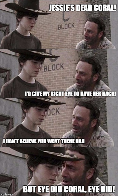 the walking dead coral | JESSIE'S DEAD CORAL! I'D GIVE MY RIGHT EYE TO HAVE HER BACK! I CAN'T BELIEVE YOU WENT THERE DAD; BUT EYE DID CORAL, EYE DID! | image tagged in the walking dead coral | made w/ Imgflip meme maker