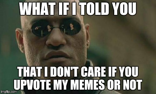 Matrix Morpheus Meme | WHAT IF I TOLD YOU; THAT I DON'T CARE IF YOU UPVOTE MY MEMES OR NOT | image tagged in memes,matrix morpheus | made w/ Imgflip meme maker