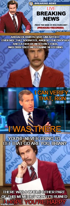 Memed News | LIVE; (PREVIOUSLY RECORDED); ARCHAEOLOGISTS HAVE UNEARTHED EVIDENCE THAT SOCRATES, ANCIENT PHILOSOPHER AND FATHER OF WESTERN ETHICS, WAS OBSESSED WITH CANINE NEUTERING; I CAN VERIFY THAT, RON; I WAS THERE; YOU'RE NEVER GOING TO LET THAT GO ARE YOU, BRIAN? THERE WAS A WHOLE OTHER PART OF THIS MEME BUT NOW IT'S RUINED; I HOPE YOU'RE HAPPY | image tagged in lol,funny,funny memes,raydog,socrates | made w/ Imgflip meme maker