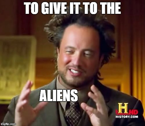 Ancient Aliens Meme | TO GIVE IT TO THE ALIENS | image tagged in memes,ancient aliens | made w/ Imgflip meme maker