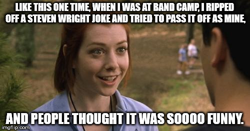 band camp | LIKE THIS ONE TIME, WHEN I WAS AT BAND CAMP, I RIPPED OFF A STEVEN WRIGHT JOKE AND TRIED TO PASS IT OFF AS MINE, AND PEOPLE THOUGHT IT WAS S | image tagged in band camp | made w/ Imgflip meme maker