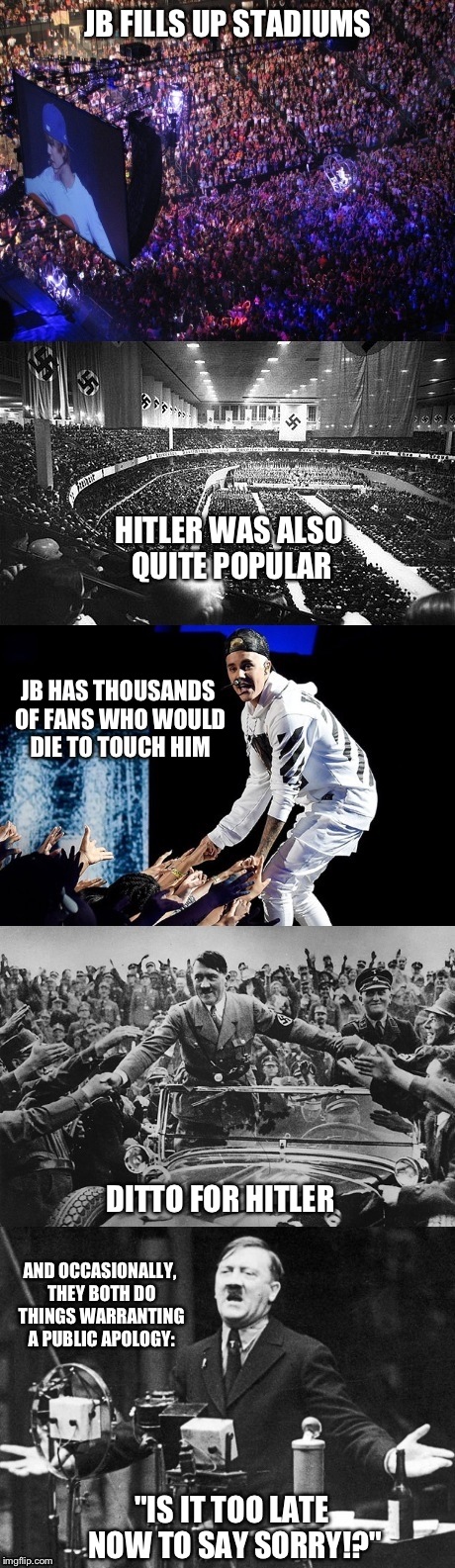 Justin Bieber and Hitler are both exactly alike! Get the facts with this meme.. | JB FILLS UP STADIUMS; HITLER WAS ALSO QUITE POPULAR; JB HAS THOUSANDS OF FANS WHO WOULD DIE TO TOUCH HIM; DITTO FOR HITLER; AND OCCASIONALLY, THEY BOTH DO THINGS WARRANTING A PUBLIC APOLOGY:; "IS IT TOO LATE NOW TO SAY SORRY!?" | image tagged in hitler,justin bieber,nazi,proud unpopular opinion,funny,memes | made w/ Imgflip meme maker