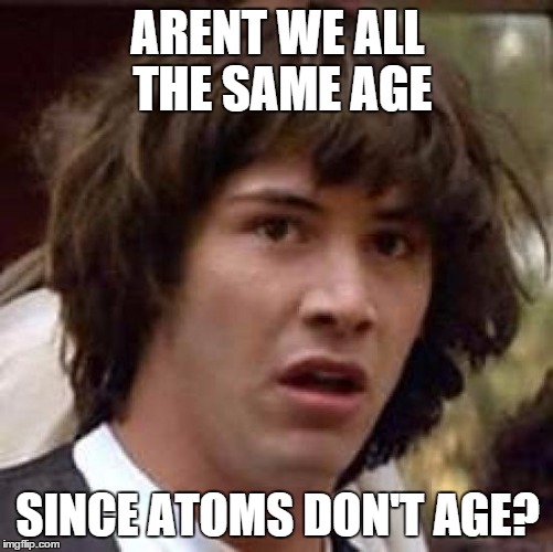 Conspiracy Keanu Meme | ARENT WE ALL THE SAME AGE; SINCE ATOMS DON'T AGE? | image tagged in memes,conspiracy keanu | made w/ Imgflip meme maker