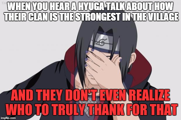 Itachi Facepalm | WHEN YOU HEAR A HYUGA TALK ABOUT HOW THEIR CLAN IS THE STRONGEST IN THE VILLAGE; AND THEY DON'T EVEN REALIZE WHO TO TRULY THANK FOR THAT | image tagged in itachi facepalm | made w/ Imgflip meme maker