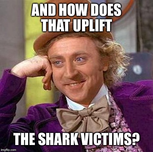Creepy Condescending Wonka Meme | AND HOW DOES THAT UPLIFT THE SHARK VICTIMS? | image tagged in memes,creepy condescending wonka | made w/ Imgflip meme maker