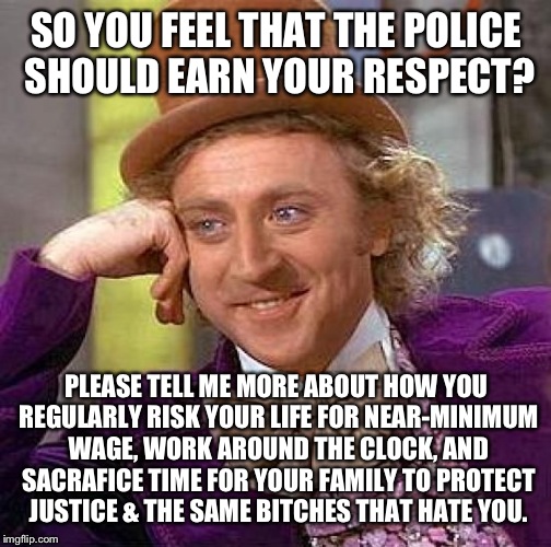 Creepy Condescending Wonka Meme | SO YOU FEEL THAT THE POLICE SHOULD EARN YOUR RESPECT? PLEASE TELL ME MORE ABOUT HOW YOU REGULARLY RISK YOUR LIFE FOR NEAR-MINIMUM WAGE, WORK | image tagged in memes,creepy condescending wonka | made w/ Imgflip meme maker