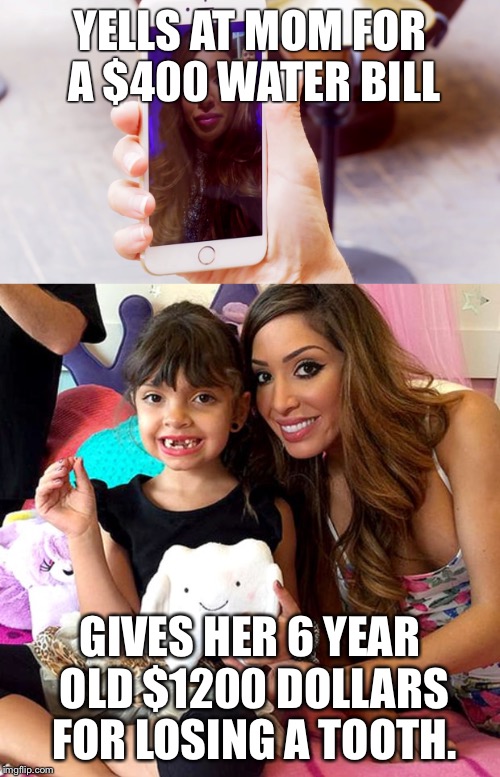 Money issues? | YELLS AT MOM FOR A $400 WATER BILL; GIVES HER 6 YEAR OLD $1200 DOLLARS FOR LOSING A TOOTH. | image tagged in farrah abraham | made w/ Imgflip meme maker