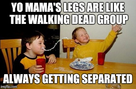 Yo Mamas So Fat | YO MAMA'S LEGS ARE LIKE THE WALKING DEAD GROUP; ALWAYS GETTING SEPARATED | image tagged in memes,yo mamas so fat | made w/ Imgflip meme maker