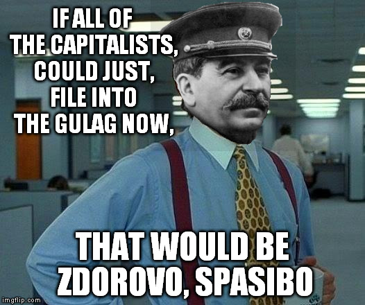 *Dramatic Russian music plays loudly | IF ALL OF THE CAPITALISTS, COULD JUST, FILE INTO THE GULAG NOW, THAT WOULD BE ZDOROVO, SPASIBO | image tagged in memes,that would be great | made w/ Imgflip meme maker