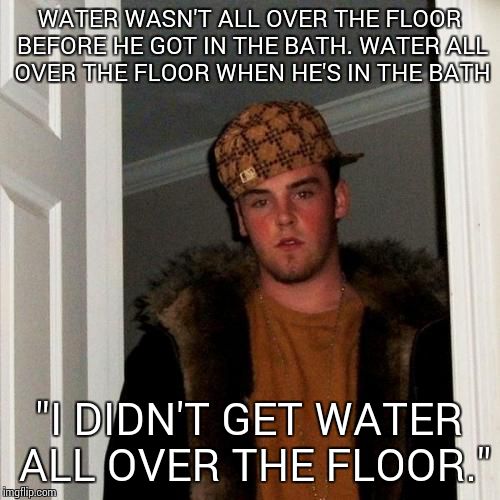 Scumbag Steve Meme | WATER WASN'T ALL OVER THE FLOOR BEFORE HE GOT IN THE BATH.
WATER ALL OVER THE FLOOR WHEN HE'S IN THE BATH; "I DIDN'T GET WATER ALL OVER THE FLOOR." | image tagged in memes,scumbag steve | made w/ Imgflip meme maker