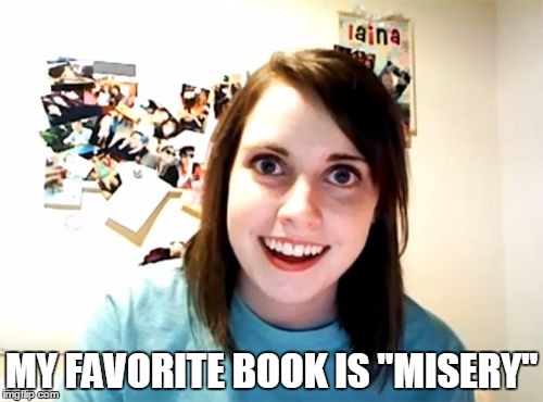 I wonder if anyone will get this? | MY FAVORITE BOOK IS "MISERY" | image tagged in memes,overly attached girlfriend,stephen king,misery | made w/ Imgflip meme maker