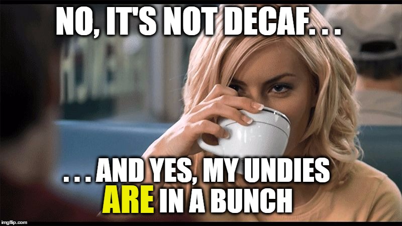 woman with coffee cup | NO, IT'S NOT DECAF. . . . . . AND YES, MY UNDIES           IN A BUNCH ARE | image tagged in woman with coffee cup | made w/ Imgflip meme maker