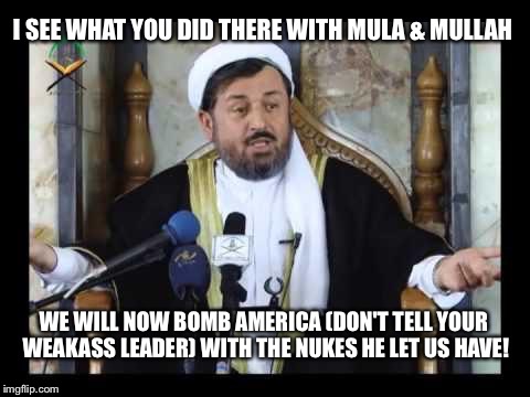 I SEE WHAT YOU DID THERE WITH MULA & MULLAH WE WILL NOW BOMB AMERICA (DON'T TELL YOUR WEAKASS LEADER) WITH THE NUKES HE LET US HAVE! | made w/ Imgflip meme maker