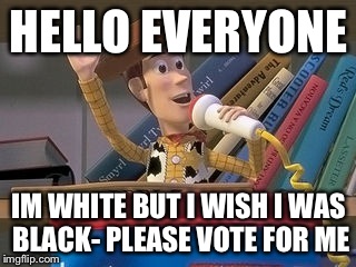 HELLO EVERYONE IM WHITE BUT I WISH I WAS BLACK- PLEASE VOTE FOR ME | made w/ Imgflip meme maker