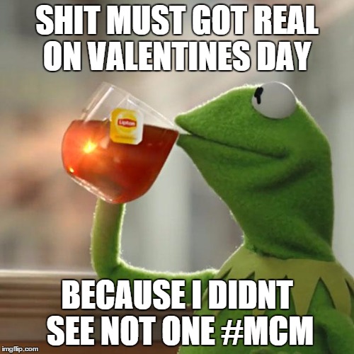 But That's None Of My Business Meme | SHIT MUST GOT REAL ON VALENTINES DAY; BECAUSE I DIDNT SEE NOT ONE #MCM | image tagged in memes,but thats none of my business,kermit the frog | made w/ Imgflip meme maker