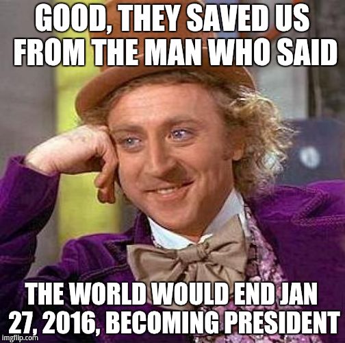 GOOD, THEY SAVED US FROM THE MAN WHO SAID THE WORLD WOULD END JAN 27, 2016, BECOMING PRESIDENT | image tagged in memes,creepy condescending wonka | made w/ Imgflip meme maker