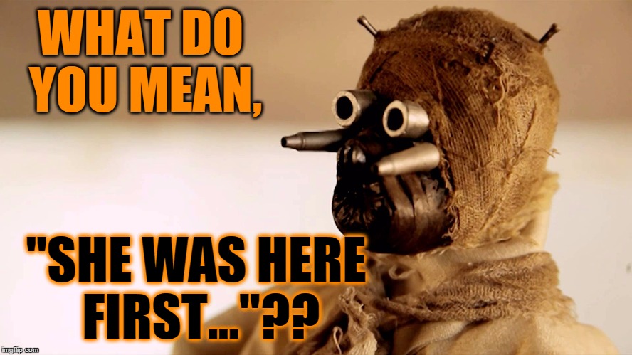 star wars sand people | WHAT DO YOU MEAN, "SHE WAS HERE FIRST..."?? | image tagged in star wars sand people | made w/ Imgflip meme maker