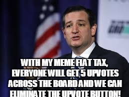 WITH MY MEME FLAT TAX, EVERYONE WILL GET 5 UPVOTES ACROSS THE BOARD AND WE CAN ELIMINATE THE UPVOTE BUTTON! | made w/ Imgflip meme maker