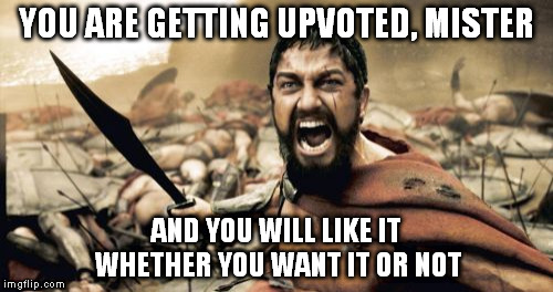 Sparta Leonidas Meme | YOU ARE GETTING UPVOTED, MISTER AND YOU WILL LIKE IT WHETHER YOU WANT IT OR NOT | image tagged in memes,sparta leonidas | made w/ Imgflip meme maker