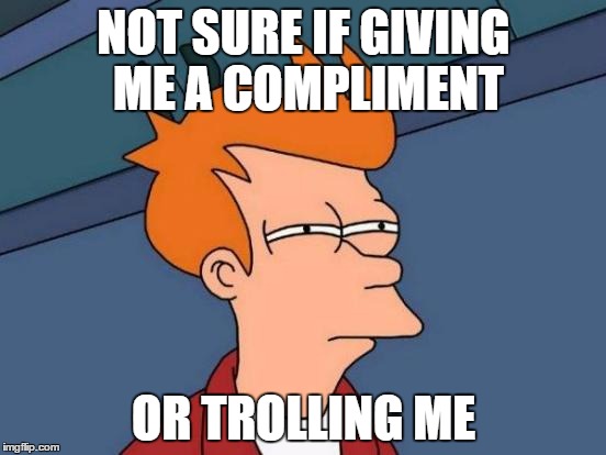 Futurama Fry Meme | NOT SURE IF GIVING ME A COMPLIMENT; OR TROLLING ME | image tagged in memes,futurama fry | made w/ Imgflip meme maker