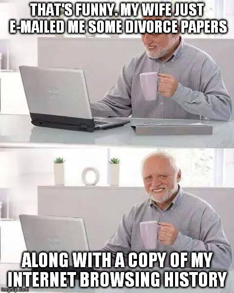 Hide the Pain Harold Meme | THAT'S FUNNY. MY WIFE JUST E-MAILED ME SOME DIVORCE PAPERS; ALONG WITH A COPY OF MY INTERNET BROWSING HISTORY | image tagged in memes,hide the pain harold | made w/ Imgflip meme maker