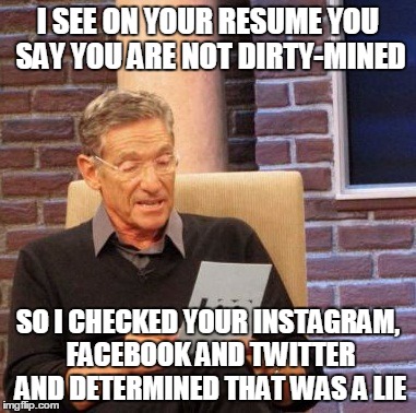 Maury Lie Detector | I SEE ON YOUR RESUME YOU SAY YOU ARE NOT DIRTY-MINED; SO I CHECKED YOUR INSTAGRAM, FACEBOOK AND TWITTER AND DETERMINED THAT WAS A LIE | image tagged in memes,maury lie detector | made w/ Imgflip meme maker