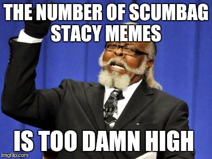 Too Damn High Meme | THE NUMBER OF SCUMBAG STACY MEMES; IS TOO DAMN HIGH | image tagged in memes,too damn high,AdviceAnimals | made w/ Imgflip meme maker