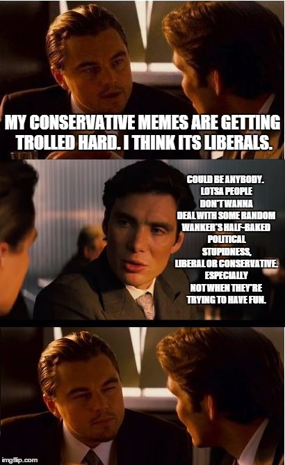 All Partisan Political Memes Suck | MY CONSERVATIVE MEMES ARE GETTING TROLLED HARD. I THINK ITS LIBERALS. COULD BE ANYBODY. LOTSA PEOPLE DON'T WANNA DEAL WITH SOME RANDOM WANKER'S HALF-BAKED POLITICAL STUPIDNESS, LIBERAL OR CONSERVATIVE. ESPECIALLY NOT WHEN THEY'RE TRYING TO HAVE FUN. | image tagged in memes,inception,politics,liberal vs conservative,buzz kill | made w/ Imgflip meme maker