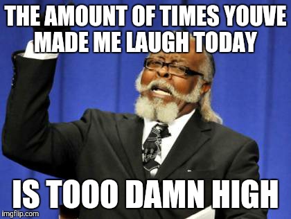 Too Damn High | THE AMOUNT OF TIMES YOUVE MADE ME LAUGH TODAY; IS TOOO DAMN HIGH | image tagged in memes,too damn high | made w/ Imgflip meme maker