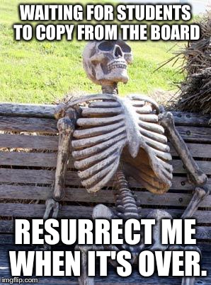 Waiting Skeleton Meme | WAITING FOR STUDENTS TO COPY FROM THE BOARD; RESURRECT ME WHEN IT'S OVER. | image tagged in memes,waiting skeleton | made w/ Imgflip meme maker