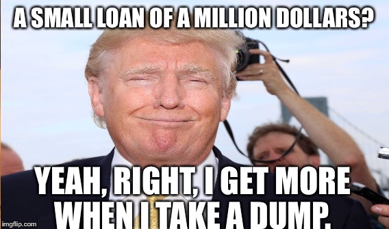 $ for Trump's Dump | A SMALL LOAN OF A MILLION DOLLARS? YEAH, RIGHT, I GET MORE WHEN I TAKE A DUMP. | image tagged in donald trump,crap,one million dollars | made w/ Imgflip meme maker