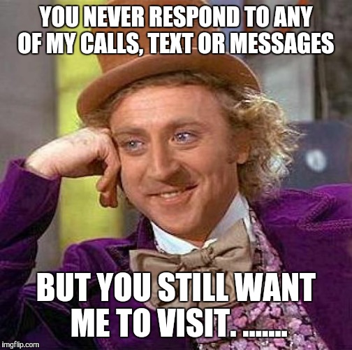 Creepy Condescending Wonka Meme | YOU NEVER RESPOND TO ANY OF MY CALLS, TEXT OR MESSAGES; BUT YOU STILL WANT ME TO VISIT. ....... | image tagged in memes,creepy condescending wonka | made w/ Imgflip meme maker
