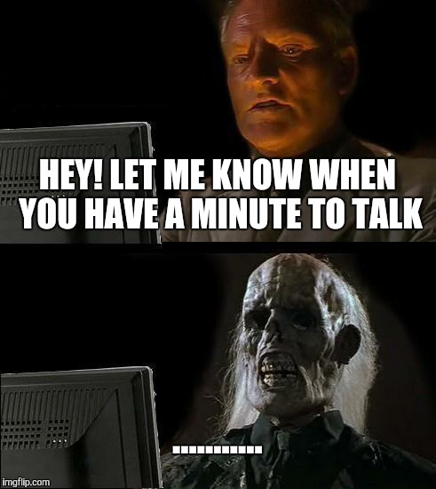 I'll Just Wait Here | HEY! LET ME KNOW WHEN YOU HAVE A MINUTE TO TALK; ........... | image tagged in memes,ill just wait here | made w/ Imgflip meme maker