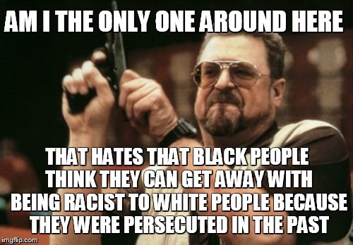 There's a boundary that gets crossed from time to time | AM I THE ONLY ONE AROUND HERE; THAT HATES THAT BLACK PEOPLE THINK THEY CAN GET AWAY WITH BEING RACIST TO WHITE PEOPLE BECAUSE THEY WERE PERSECUTED IN THE PAST | image tagged in memes,am i the only one around here | made w/ Imgflip meme maker