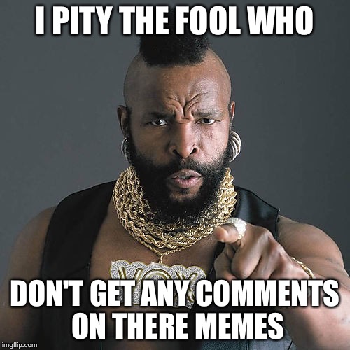 Mr T Pity The Fool Meme | I PITY THE FOOL WHO; DON'T GET ANY COMMENTS ON THERE MEMES | image tagged in memes,mr t pity the fool | made w/ Imgflip meme maker