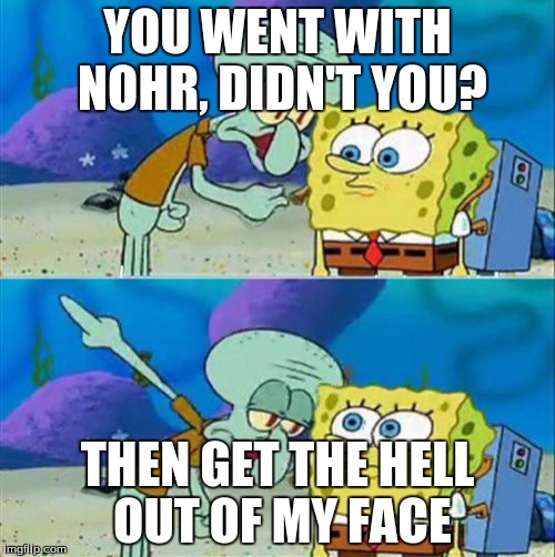 Talk To Spongebob | YOU WENT WITH NOHR, DIDN'T YOU? THEN GET THE HELL OUT OF MY FACE | image tagged in memes,talk to spongebob | made w/ Imgflip meme maker