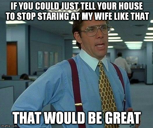 That Would Be Great Meme | IF YOU COULD JUST TELL YOUR HOUSE TO STOP STARING AT MY WIFE LIKE THAT THAT WOULD BE GREAT | image tagged in memes,that would be great | made w/ Imgflip meme maker