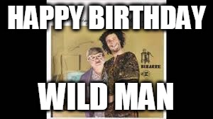 HAPPY BIRTHDAY; WILD MAN | image tagged in wild man fischer birthday | made w/ Imgflip meme maker