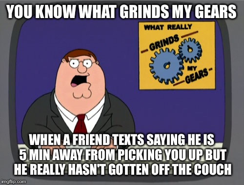 Peter Griffin News | YOU KNOW WHAT GRINDS MY GEARS; WHEN A FRIEND TEXTS SAYING HE IS 5 MIN AWAY FROM PICKING YOU UP BUT HE REALLY HASN'T GOTTEN OFF THE COUCH | image tagged in memes,peter griffin news | made w/ Imgflip meme maker