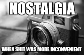 NOSTALGIA; WHEN SHIT WAS MORE INCONVENIENT | image tagged in nostalgia | made w/ Imgflip meme maker