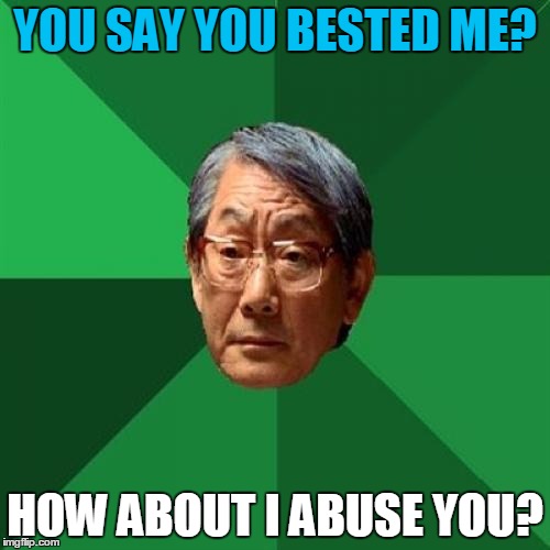 High Expectations Asian Father | YOU SAY YOU BESTED ME? HOW ABOUT I ABUSE YOU? | image tagged in memes,high expectations asian father | made w/ Imgflip meme maker
