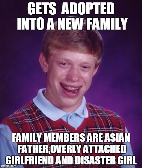 Bad Luck Brian Meme | GETS  ADOPTED INTO A NEW FAMILY; FAMILY MEMBERS ARE ASIAN FATHER,OVERLY ATTACHED GIRLFRIEND AND DISASTER GIRL | image tagged in memes,bad luck brian | made w/ Imgflip meme maker